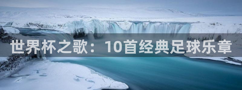 欧洲世界杯预选赛赛程：世界杯之歌：10首经典足球乐章
