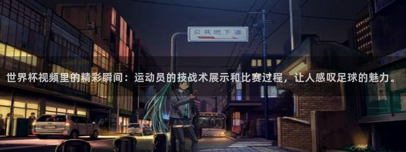 欧洲世界杯预选赛赛程:世界杯视频里的精彩瞬间:运动员的技战术展示和比赛过程,让人感叹足球的魅力。