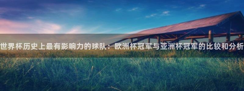 世界杯直播平台：世界杯历史上最有影响力的球队：欧洲杯冠军与亚洲杯冠军的比较和分析